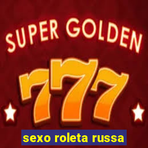 sexo roleta russa